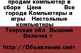 продам компьютер в сборе › Цена ­ 3 000 - Все города Компьютеры и игры » Настольные компьютеры   . Тверская обл.,Вышний Волочек г.